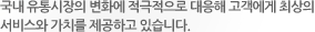 국내 유통시장의 변화에 적극적으로 대응해 고객에게 최상의 서비스와 가치를 제공하고 있습니다.