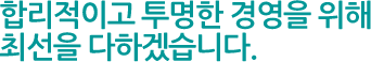 합리적이고 투명한 경영을 위해 최선을 다하겠습니다.