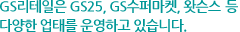 GS리테일은 GS25, GS수퍼마켓, GS왓슨스, 미스터도넛 등 다양한 업태를 운영하고 있습니다.