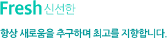 Fresh:신선한_항상 새로움을 추구하며 최고를 지향합니다.