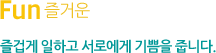 Fun:즐거운_즐겁게 일하고 서로에게 기쁨을 줍니다.
