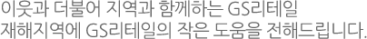 이웃과 더불어 지역과 함께하는 GS리테일 재해지역에 GS리테일의 작은 도움을 전해드립니다.