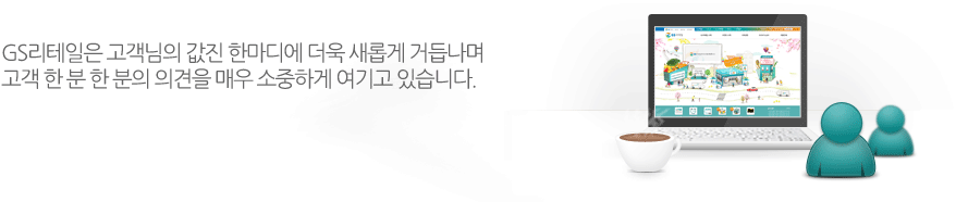 GS리테일은 고객님의 값진 한마디에 더욱 새롭게 거듭납니다. 고객 한분 한분의 의견을 매우 소중하게 여기고 있습니다.