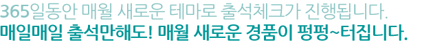 매월 1일 ~ 20일 출석체크가 진행됩니다. 매일매일 출석만해도! 매월 새로운 경품이 펑펑~터집니다.
