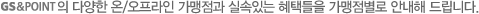 GS&POINT의 다양한 온/오프라인 가맹점과 실속있는 혜택들을 가맹점별로 안내해 드립니다.