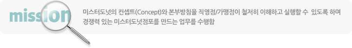 미스터도넛의 컨셉트(Concept)와 본부방침을 직영점/가맹점이 철저히 이해하고 실행할 수 있도록 하며 경쟁력 있는 미스터도넛점포를 만드는 업무를 수행함