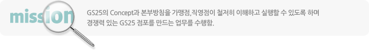 GS25의 Concept과 본부방침을 가맹점,직영점이 철저히 이해하고 실행할 수 있도록 하며 경쟁력 있는 GS25 점포를 만드는 업무를 수행함.