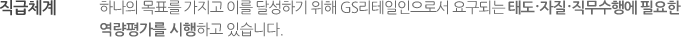직급체계:하나의 목표를 가지고 이를 달성하기 위해 GS리테일인으로서 요구되는 태도.자질.직무수행에 필요한 역량평가를 시행하고 있습니다. 